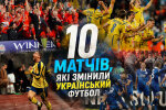 10 матчей, которые изменили украинский футбол